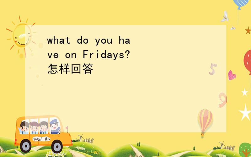 what do you have on Fridays?怎样回答