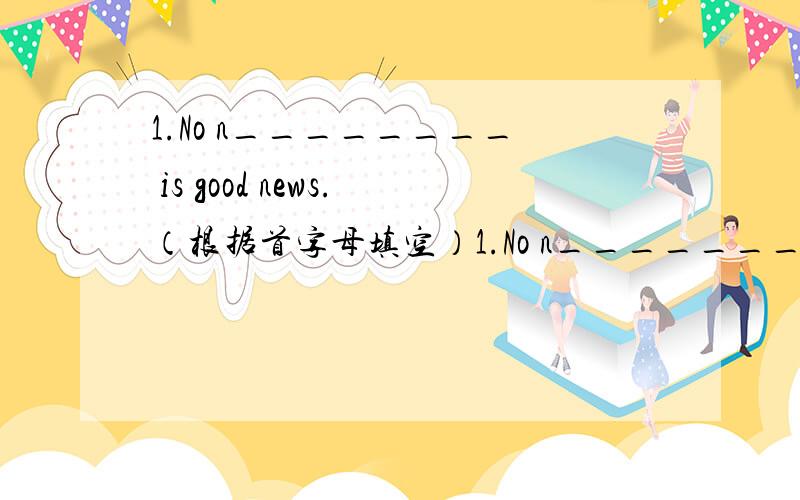 1.No n________ is good news.（根据首字母填空）1.No n________ is good news.（根据首字母填空）2.My grandmother often tells s________ to me.3.He is reading a m_________.4.Girls like wearing skirts in s________.5.The police _______( be