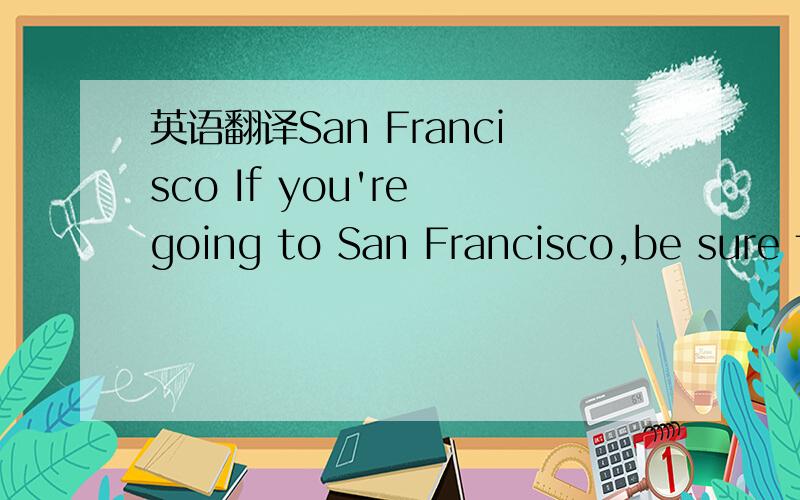 英语翻译San Francisco If you're going to San Francisco,be sure to wear some flowers in your hair.If you're going to San Francisco,http://www.518986.com you're gonna meet some gentle people there.For those who come to San Francisco,summertime will