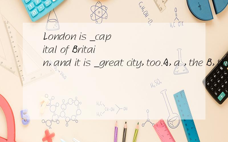 London is _capital of Britain,and it is _great city,too.A,a ,the B,the,/ C,the,a