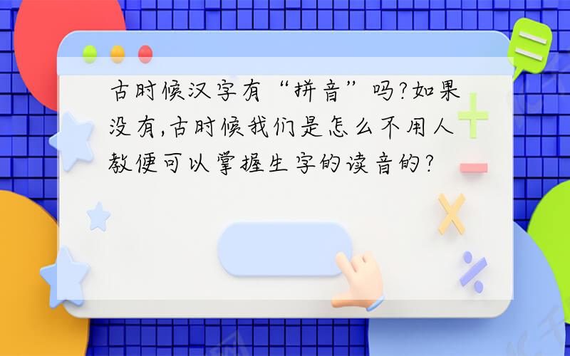 古时候汉字有“拼音”吗?如果没有,古时候我们是怎么不用人教便可以掌握生字的读音的?