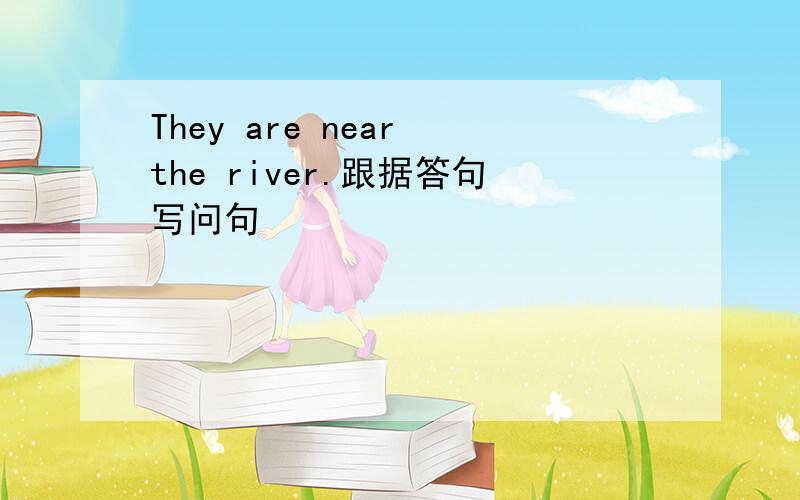 They are near the river.跟据答句写问句
