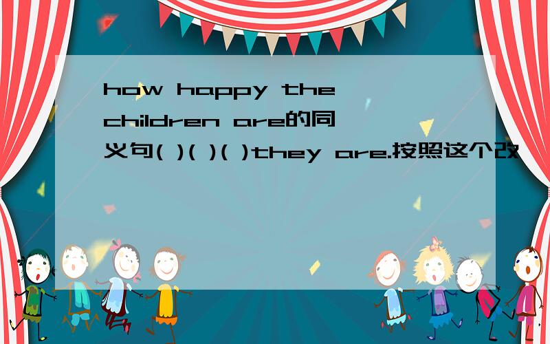 how happy the children are的同义句( )( )( )they are.按照这个改