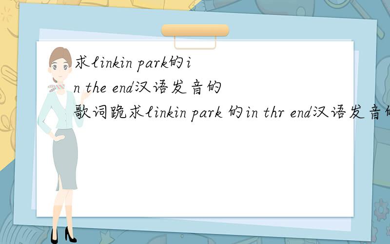 求linkin park的in the end汉语发音的歌词跪求linkin park 的in thr end汉语发音的歌词 那位大侠知道麻烦给发一个,小弟在次先谢过啦