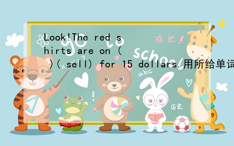 Look!The red shirts are on ( )( sell) for 15 dollars.用所给单词的适当形式填空