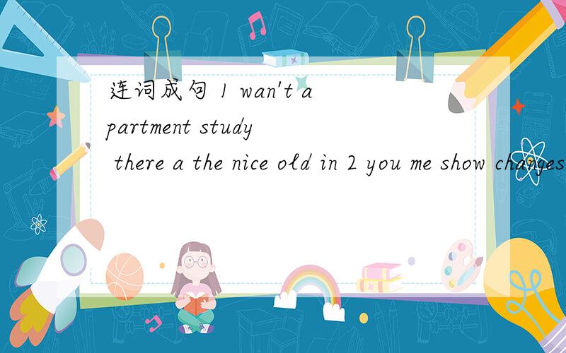 连词成句 1 wan't apartment study there a the nice old in 2 you me show changes let the tow between rooms