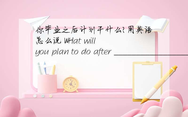 你毕业之后计划干什么?用英语怎么说 WHat will you plan to do after __________________ school?