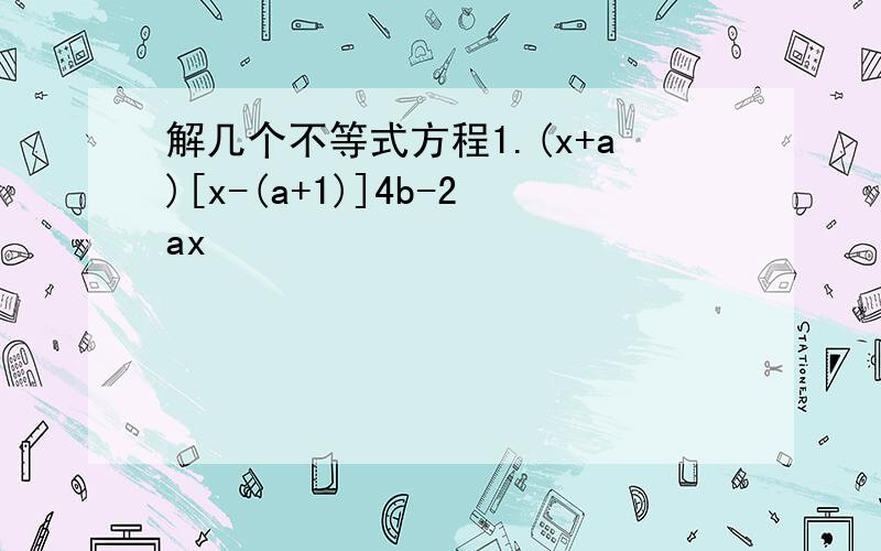 解几个不等式方程1.(x+a)[x-(a+1)]4b-2ax