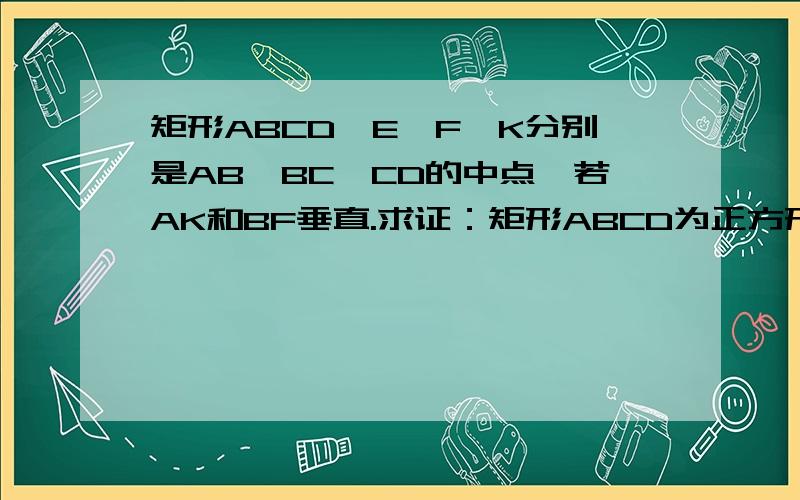 矩形ABCD,E、F、K分别是AB、BC、CD的中点,若AK和BF垂直.求证：矩形ABCD为正方形.