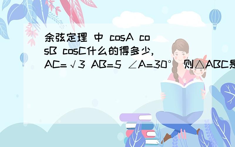 余弦定理 中 cosA cosB cosC什么的得多少,AC=√3 AB=5 ∠A=30° 则△ABC是什么三角形.可是答案是钝角.用余弦定理 也总有两个未知数求不出来 ,cosA得多少根本不知道啊