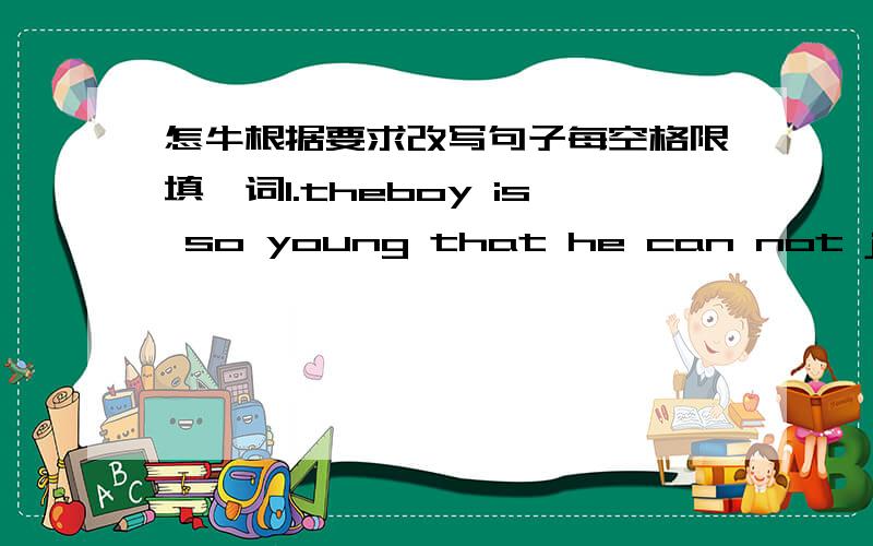 怎牛根据要求改写句子每空格限填一词1.theboy is so young that he can not join the army.(改为简单句）the boy is not ________ ________to join the army.2.l think the girl can swim.(改为否定句）l______think the girl ______swim.