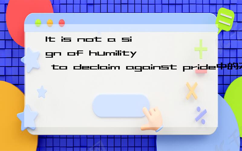 It is not a sign of humility to declaim against pride中的不定式是否做主语,It is not a sign of humility to declaim against pride中的不定式是否做主语.