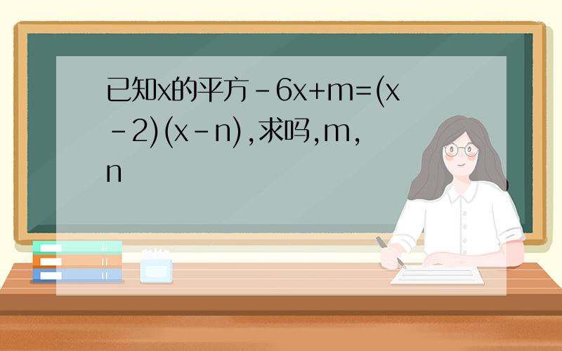 已知x的平方-6x+m=(x-2)(x-n),求吗,m,n