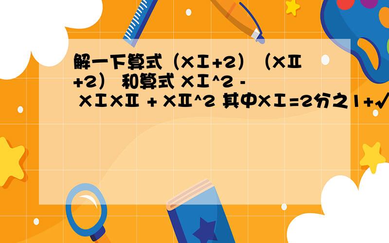 解一下算式（XⅠ+2）（XⅡ+2） 和算式 XⅠ^2 - XⅠXⅡ + XⅡ^2 其中XⅠ=2分之1+√14 XⅡ=1-√14 过程详细里面的所有X都是字母   没有乘号 XⅠ=2分之1+√14XⅡ=2分之1-√14
