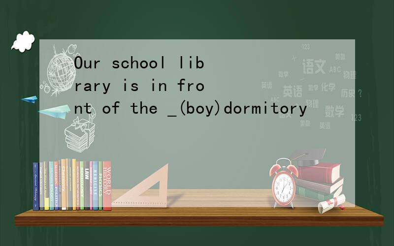 Our school library is in front of the _(boy)dormitory