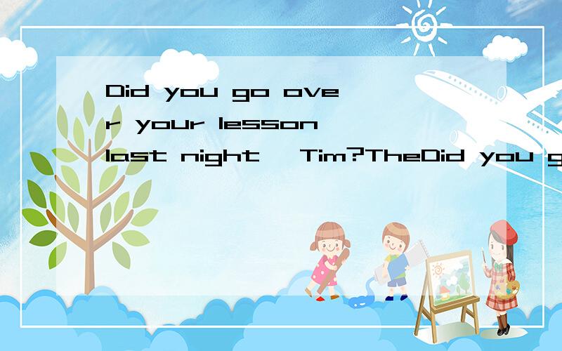 Did you go over your lesson last night ,Tim?TheDid you go over your lesson last night ,Tim?The teacher asked(合并成一句)