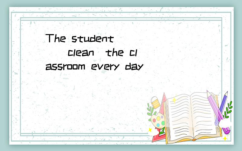 The student____(clean)the classroom every day