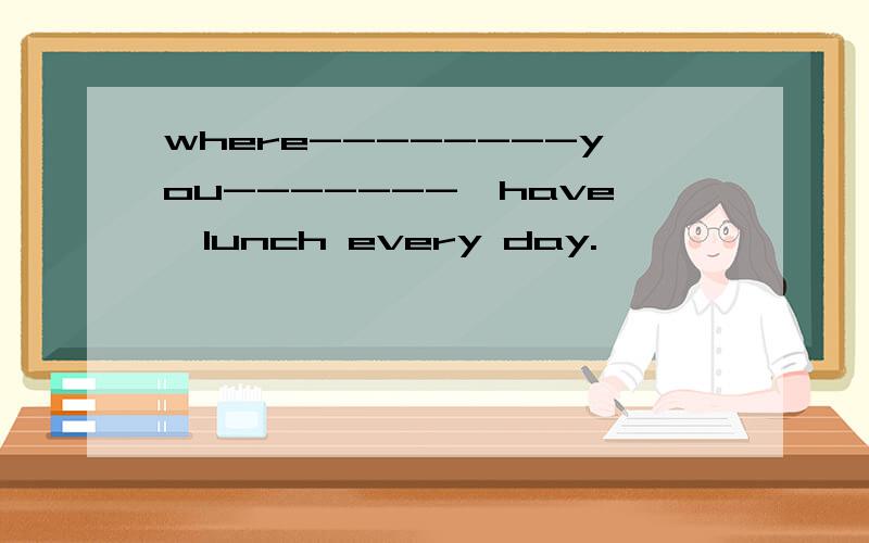 where--------you-------〔have〕lunch every day.