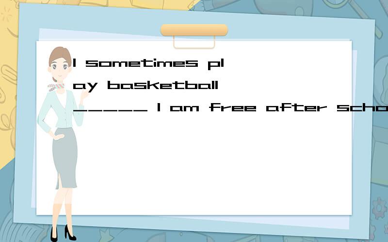 I sometimes play basketball _____ I am free after school.A so B.and C.if 填什么?并说明理由（我在线等）