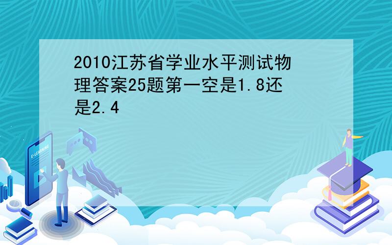 2010江苏省学业水平测试物理答案25题第一空是1.8还是2.4