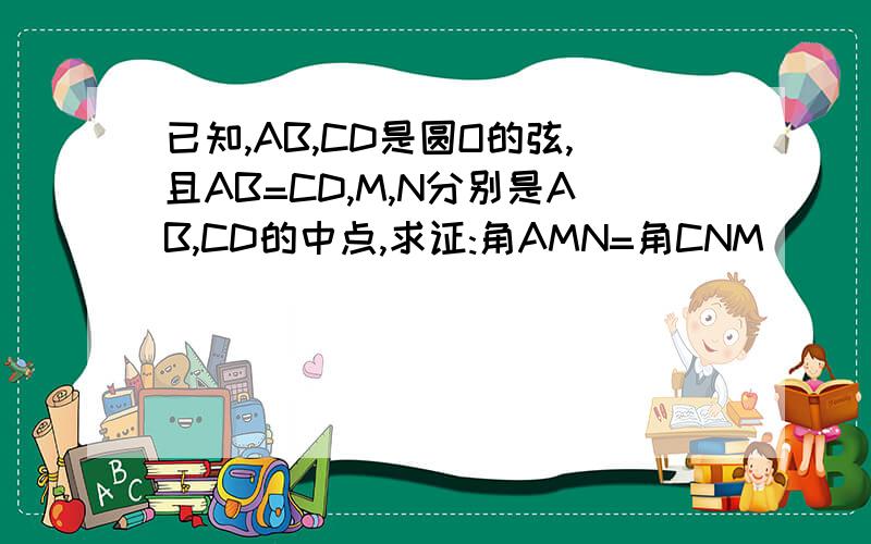 已知,AB,CD是圆O的弦,且AB=CD,M,N分别是AB,CD的中点,求证:角AMN=角CNM