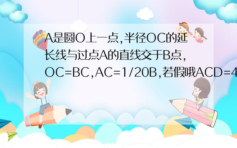 A是圆O上一点,半径OC的延长线与过点A的直线交于B点,OC=BC,AC=1/20B,若假哦ACD=45,OC=2,求弦CD的长