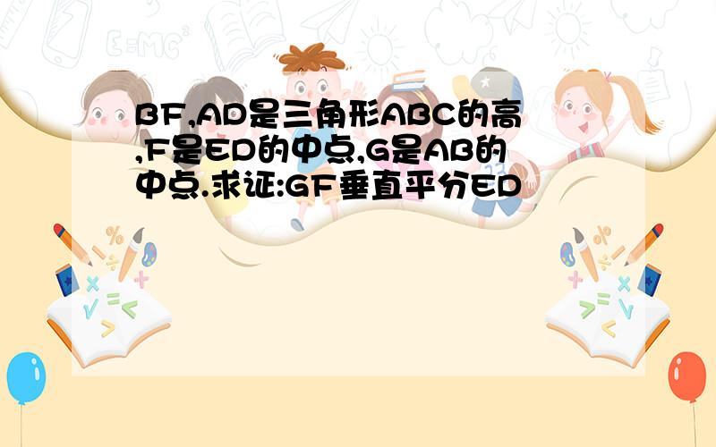BF,AD是三角形ABC的高,F是ED的中点,G是AB的中点.求证:GF垂直平分ED