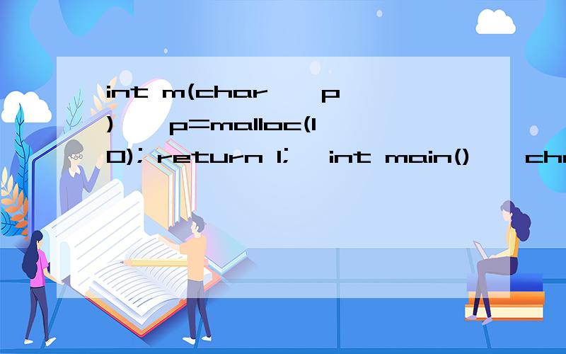 int m(char * p) { p=malloc(10); return 1;} int main() { char *p; m(p); strcpy(p,