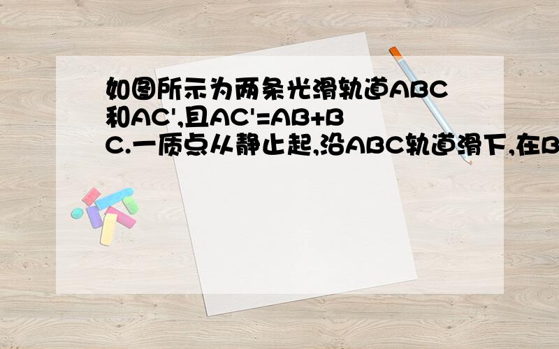 如图所示为两条光滑轨道ABC和AC',且AC'=AB+BC.一质点从静止起,沿ABC轨道滑下,在B处能无碰撞地顺利转弯.到C的时间为t1,沿AC'轨道滑下到C'的时间为t2.比较t1与t2的大小