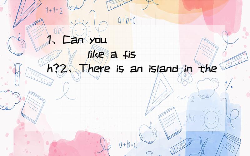 1、Can you _______ like a fish?2、There is an island in the _______ of the lake.