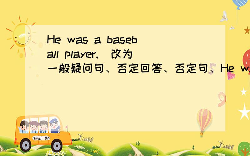 He was a baseball player.(改为一般疑问句、否定回答、否定句、He was a baseball player.(改为一般疑问句、否定回答、否定句、提问）