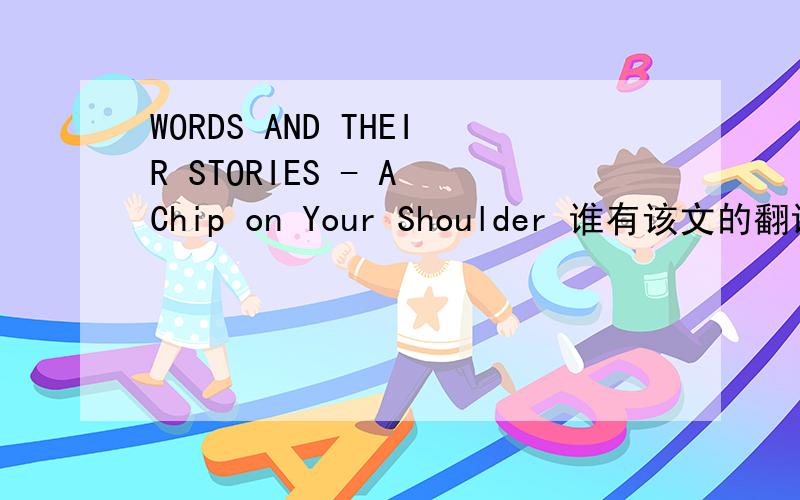 WORDS AND THEIR STORIES - A Chip on Your Shoulder 谁有该文的翻译呢?VOA慢速英语中的文章.不要有道啊Now, the VOA Special English program WORDS AND THEIR STORIES.Every week at this time we tell the story of words and expressions used