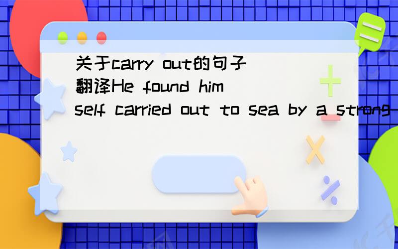 关于carry out的句子翻译He found himself carried out to sea by a strong wind.这句里的carry out怎么理解啊?