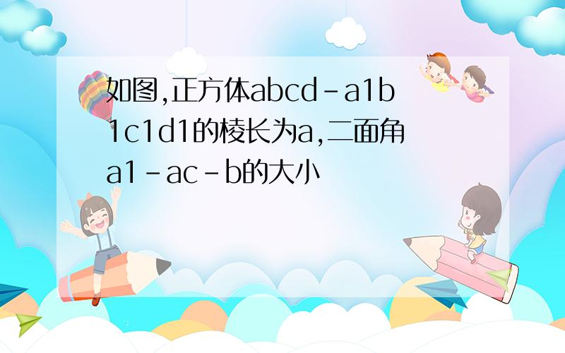 如图,正方体abcd-a1b1c1d1的棱长为a,二面角a1-ac-b的大小