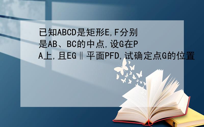 已知ABCD是矩形E,F分别是AB、BC的中点,设G在PA上,且EG‖平面PFD,试确定点G的位置