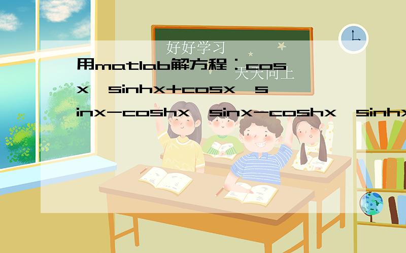 用matlab解方程：cosx*sinhx+cosx*sinx-coshx*sinx-coshx*sinhx=(2cosx*coshx-cos^2x-cosh^2x).问x?后两个为：cosx的平方与coshx的平方.