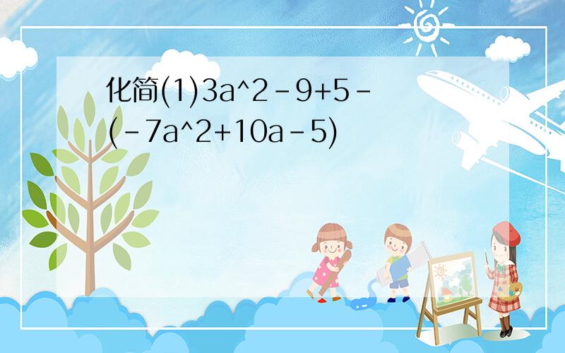 化简(1)3a^2-9+5-(-7a^2+10a-5)