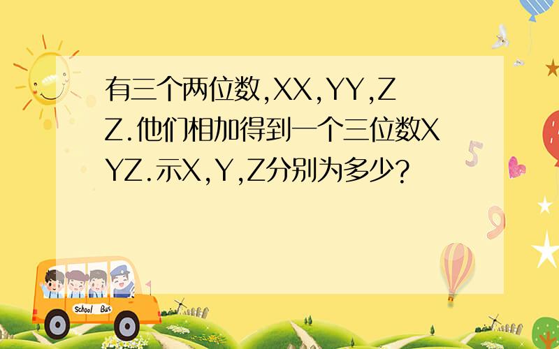 有三个两位数,XX,YY,ZZ.他们相加得到一个三位数XYZ.示X,Y,Z分别为多少?