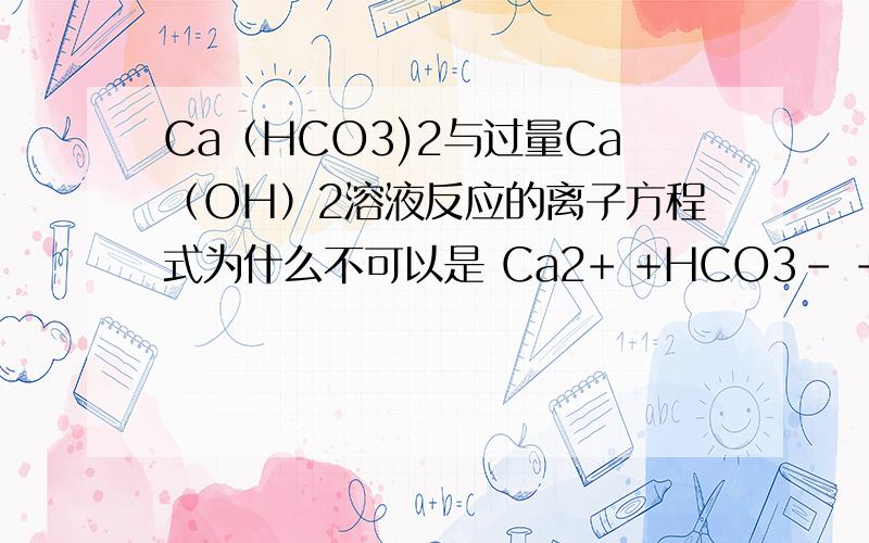 Ca（HCO3)2与过量Ca（OH）2溶液反应的离子方程式为什么不可以是 Ca2+ +HCO3- +2OH-==========CaCO3(沉淀符号)+CO32- +2HO2   ?