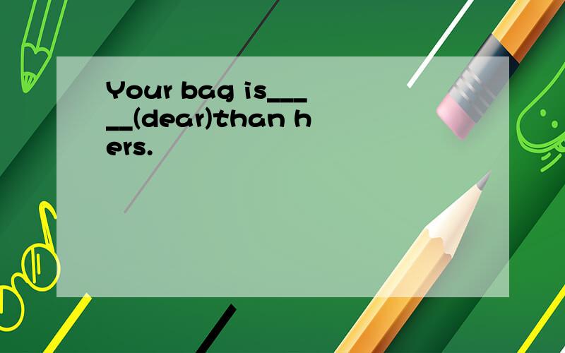 Your bag is_____(dear)than hers.
