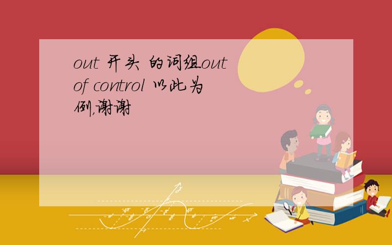 out 开头 的词组out of control 以此为例，谢谢