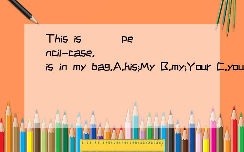This is ( ) pencil-case.( ) is in my bag.A.his;My B.my;Your C.your;Mine D mine;Her 为什么?