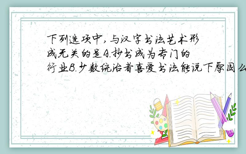 下列选项中,与汉字书法艺术形成无关的是A.抄书成为专门的行业B.少数统治者喜爱书法能说下原因么?