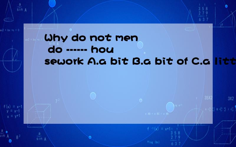 Why do not men do ------ housework A.a bit B.a bit of C.a little of 说明区别