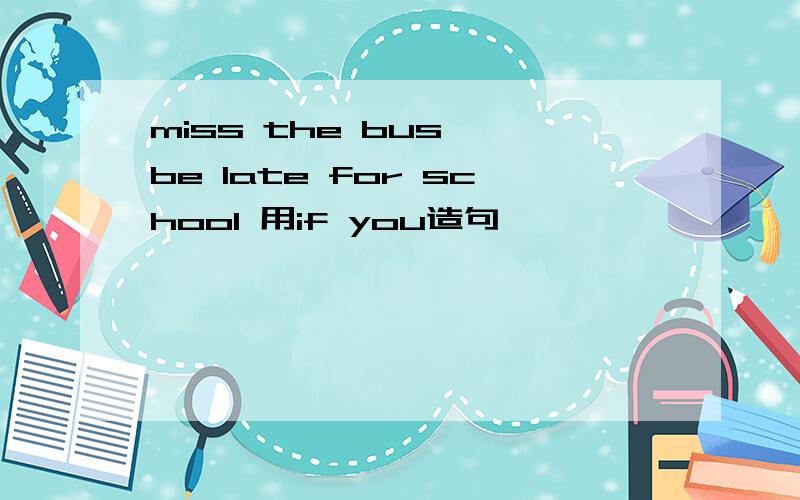 miss the bus ,be late for school 用if you造句