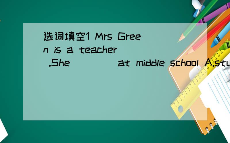 选词填空1 Mrs Green is a teacher .She ____at middle school A.stuidies B.learn C,teaches D.plays