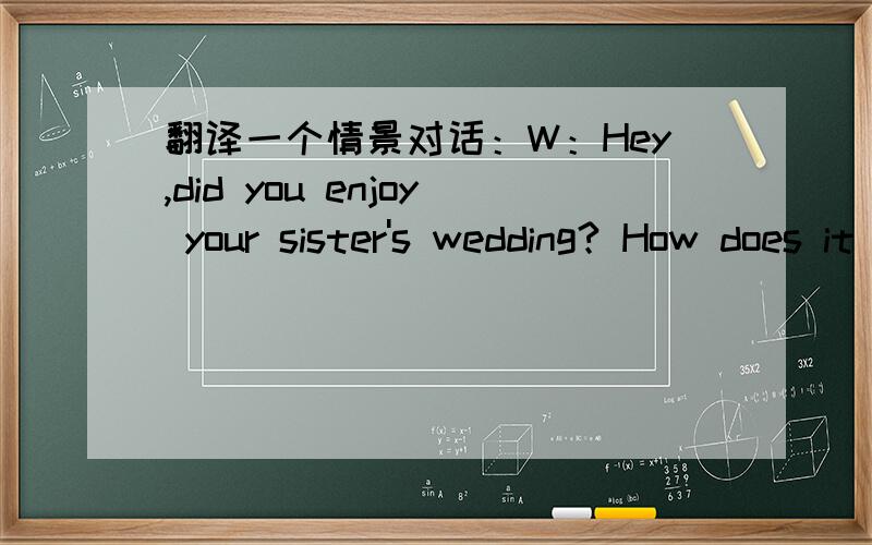 翻译一个情景对话：W：Hey,did you enjoy your sister's wedding? How does it feel to the last single person in your family ?M:Aw,cut it out, will you ?!You're worse than my parents.