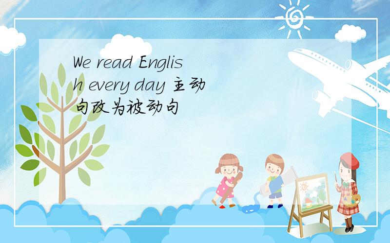 We read English every day 主动句改为被动句