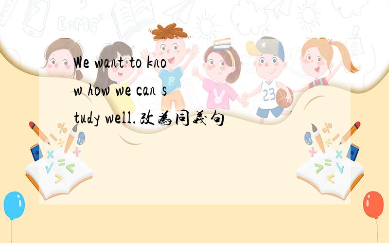 We want to know how we can study well.改为同义句