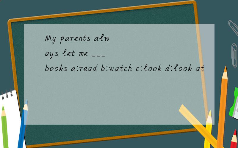 My parents always let me ___books a:read b:watch c:look d:look at